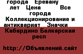 1.1) города : Еревану - 2750 лет › Цена ­ 149 - Все города Коллекционирование и антиквариат » Значки   . Кабардино-Балкарская респ.